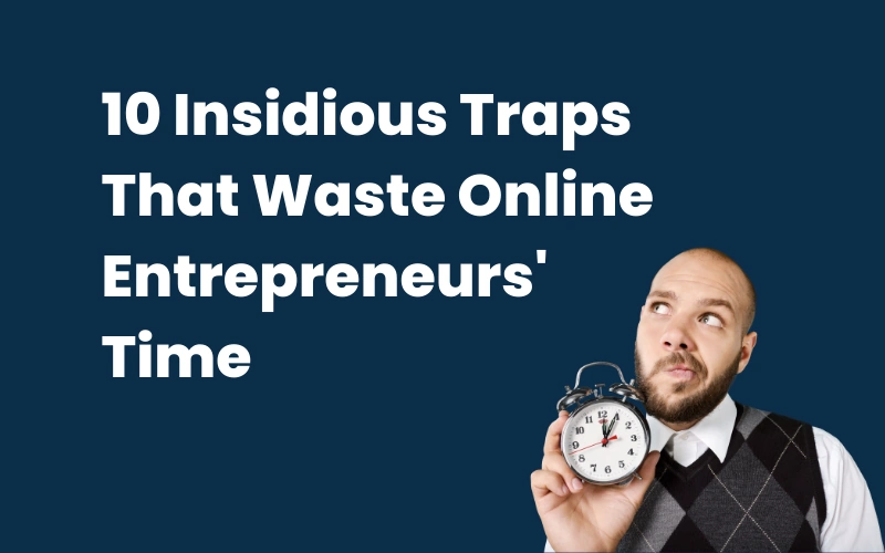 10 Insidious Traps That Waste Online Entrepreneurs’ Time – Stop Wasting Your Energy! Bypass These..