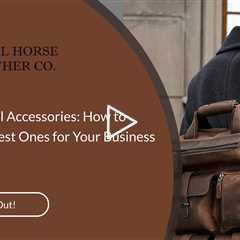 Leather Travel Accessories: How to Choose the Best Ones for Your Business