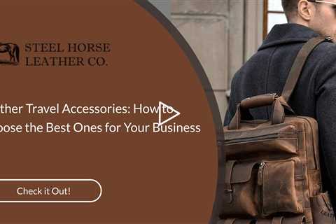 Leather Travel Accessories: How to Choose the Best Ones for Your Business